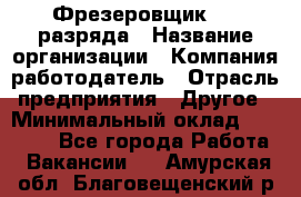 Фрезеровщик 3-6 разряда › Название организации ­ Компания-работодатель › Отрасль предприятия ­ Другое › Минимальный оклад ­ 58 000 - Все города Работа » Вакансии   . Амурская обл.,Благовещенский р-н